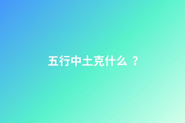 五行中土克什么？